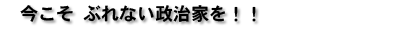 今こそぶれない政治家を